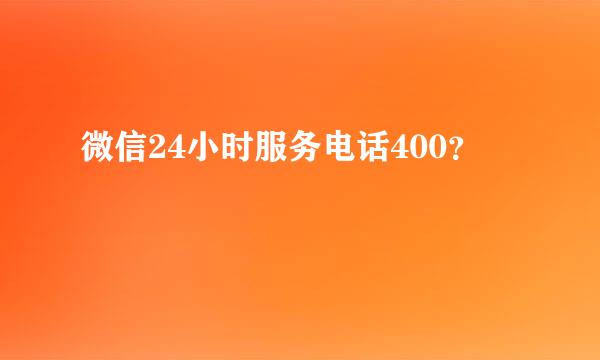 微信24小时服务电话400？