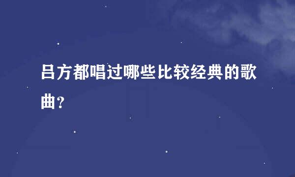 吕方都唱过哪些比较经典的歌曲？