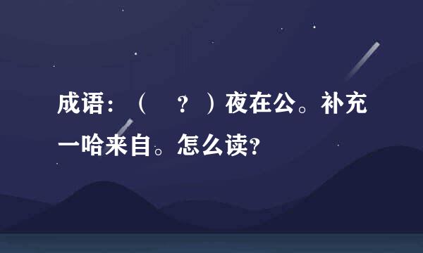 成语：（ ？）夜在公。补充一哈来自。怎么读？