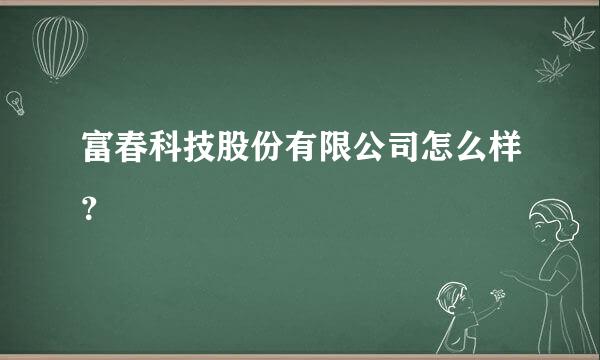 富春科技股份有限公司怎么样？