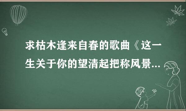 求枯木逢来自春的歌曲《这一生关于你的望清起把称风景》 百度云下载资源