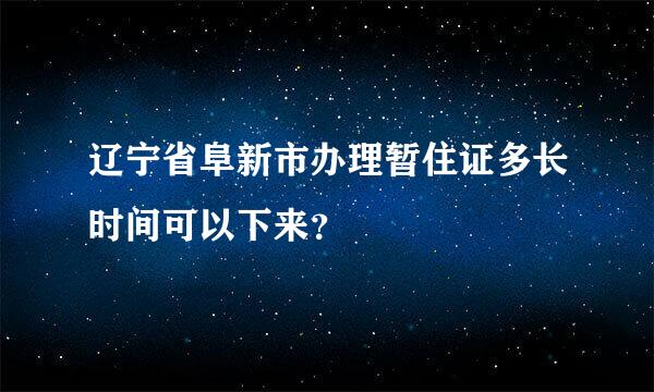 辽宁省阜新市办理暂住证多长时间可以下来？