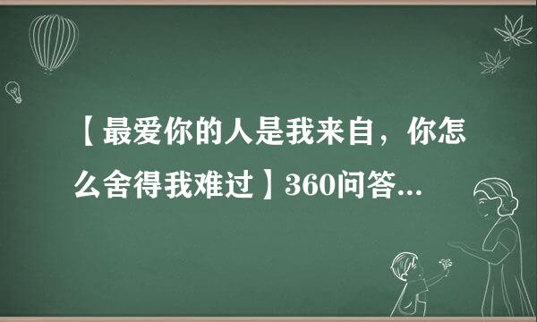 【最爱你的人是我来自，你怎么舍得我难过】360问答是哪首歌？