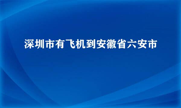 深圳市有飞机到安徽省六安市