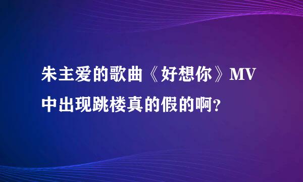 朱主爱的歌曲《好想你》MV中出现跳楼真的假的啊？