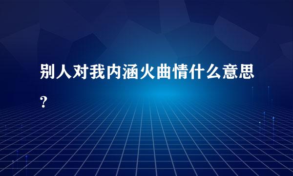 别人对我内涵火曲情什么意思？