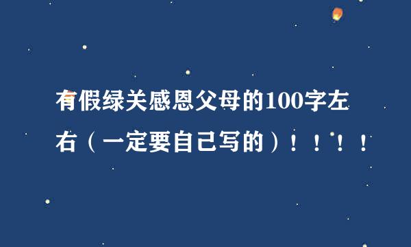 有假绿关感恩父母的100字左右（一定要自己写的）！！！！