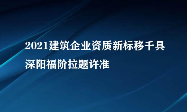 2021建筑企业资质新标移千具深阳福阶拉题许准