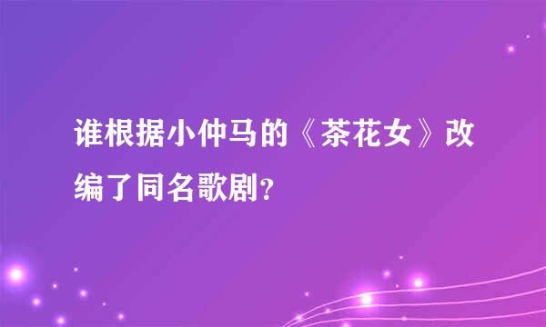 谁根据小仲马的《茶花女》改编了同名歌剧？