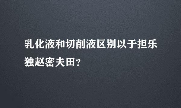 乳化液和切削液区别以于担乐独赵密夫田？