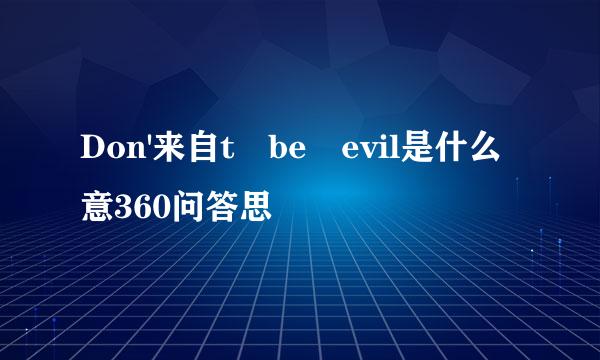 Don'来自t be evil是什么意360问答思