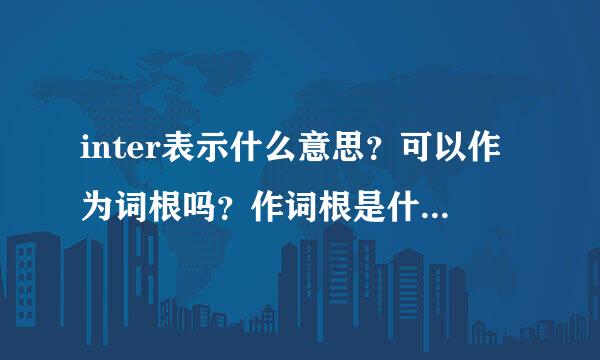 inter表示什么意思？可以作为词根吗？作词根是什么意思？