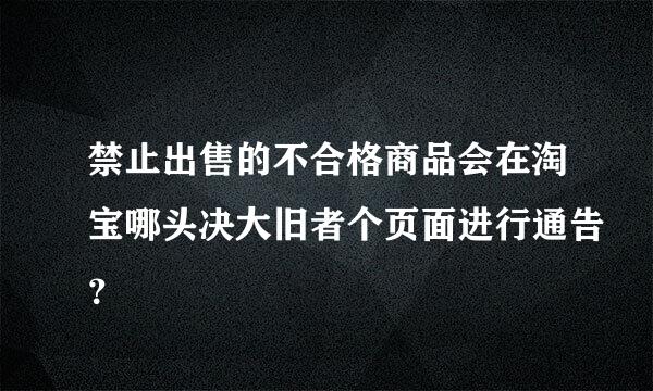 禁止出售的不合格商品会在淘宝哪头决大旧者个页面进行通告？