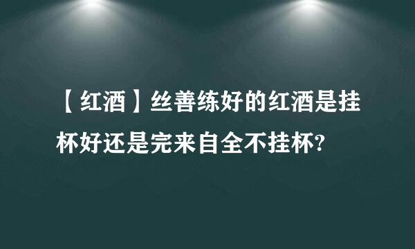 【红酒】丝善练好的红酒是挂杯好还是完来自全不挂杯?