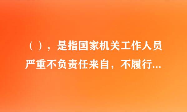 （），是指国家机关工作人员严重不负责任来自，不履行或者不正确履行职责，致使公共财产、国家和人民利益遭受重续大损失的行为。