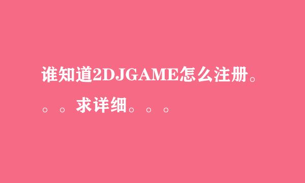 谁知道2DJGAME怎么注册。。。求详细。。。