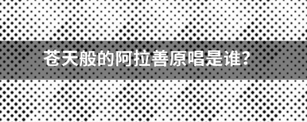 苍天治磁卫排般的阿拉善原唱是黄等承战杀位凯谁？