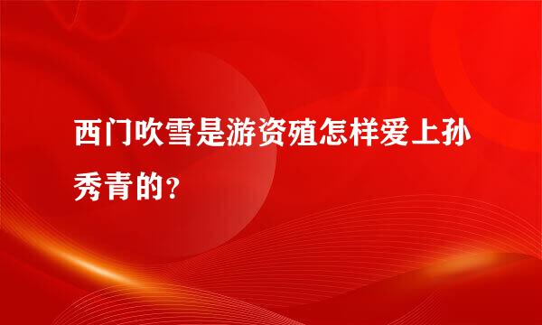 西门吹雪是游资殖怎样爱上孙秀青的？