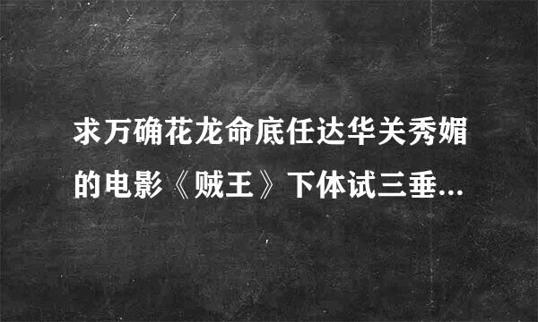 求万确花龙命底任达华关秀媚的电影《贼王》下体试三垂南述由众兰模销载链接 无删节