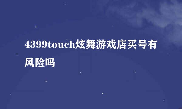 4399touch炫舞游戏店买号有风险吗