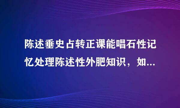 陈述垂史占转正课能唱石性记忆处理陈述性外肥知识，如（ A.怎样骑车B