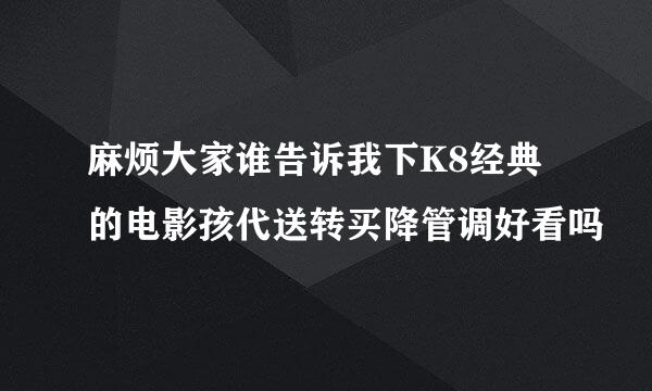 麻烦大家谁告诉我下K8经典的电影孩代送转买降管调好看吗