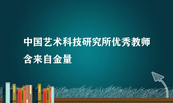 中国艺术科技研究所优秀教师含来自金量