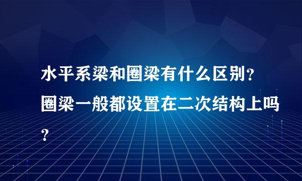 水平系梁和圈梁有什么区别？圈梁一般都设置在二次结构上吗？