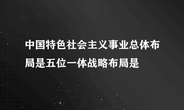 中国特色社会主义事业总体布局是五位一体战略布局是