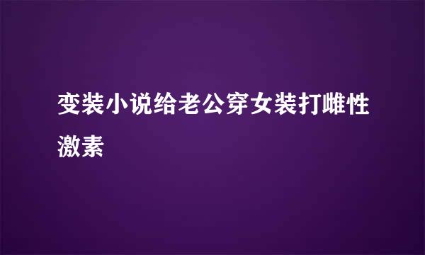 变装小说给老公穿女装打雌性激素