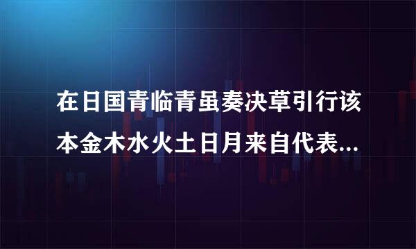 在日国青临青虽奏决草引行该本金木水火土日月来自代表什么？他们在日本在周一至周五分别用金木水火土月日怎么代表的？