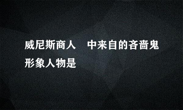 威尼斯商人 中来自的吝啬鬼形象人物是