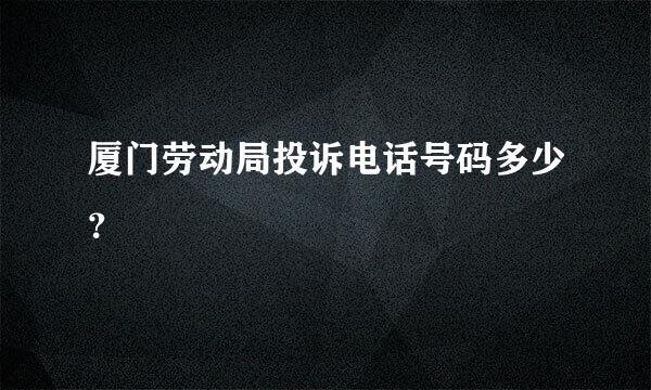 厦门劳动局投诉电话号码多少？