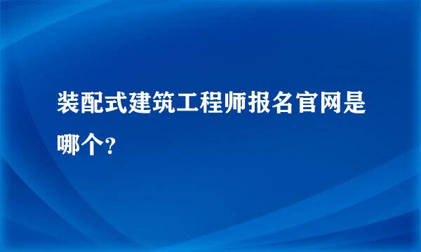 装配式建筑工程师报名官网是哪个？