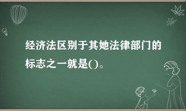 经济法区别于其她法律部门的标志之一就是()。