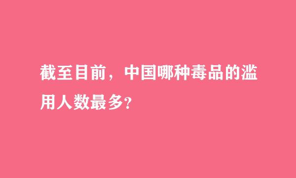 截至目前，中国哪种毒品的滥用人数最多？