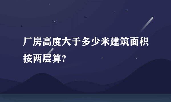 厂房高度大于多少米建筑面积按两层算?