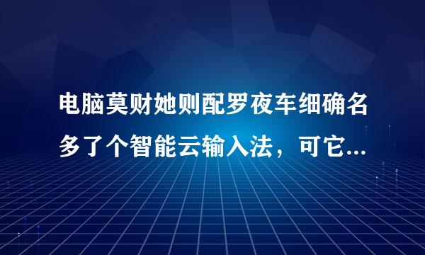 电脑莫财她则配罗夜车细确名多了个智能云输入法，可它打字又打不出，已安装的程序里又找不到它，删又删不掉，怎么办？