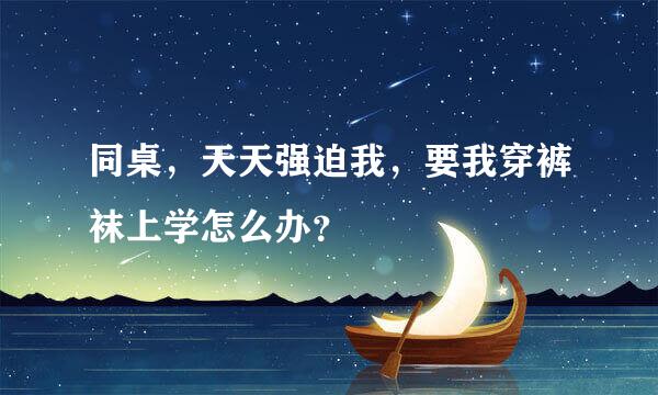 同桌，天天强迫我，要我穿裤袜上学怎么办？