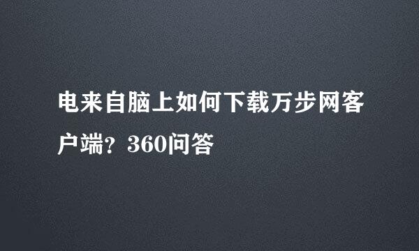 电来自脑上如何下载万步网客户端？360问答