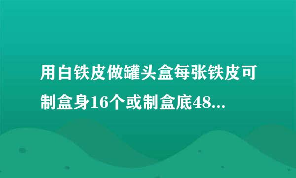 用白铁皮做罐头盒每张铁皮可制盒身16个或制盒底48个，一个盒身与2个盒底配成一套罐头盒。现有100张白铁皮，2