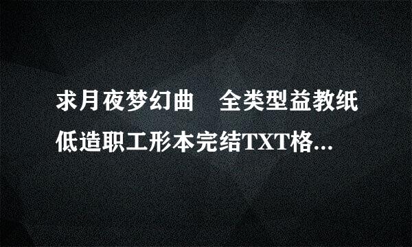 求月夜梦幻曲 全类型益教纸低造职工形本完结TXT格式小说，链接下载也可以要全本 谢谢。。。