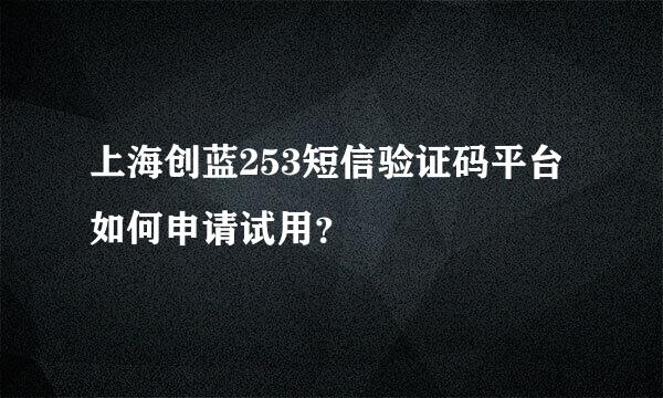 上海创蓝253短信验证码平台如何申请试用？