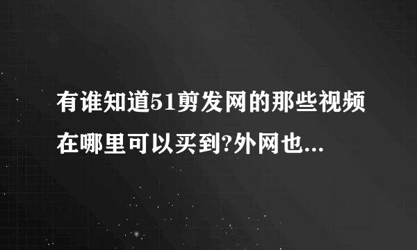 有谁知道51剪发网的那些视频在哪里可以买到?外网也可以 求网址