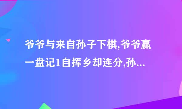 爷爷与来自孙子下棋,爷爷赢一盘记1自挥乡却连分,孙子赢1盘记3分,下了8盘后两人得分相等,他们...