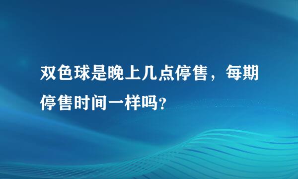 双色球是晚上几点停售，每期停售时间一样吗？