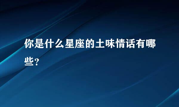 你是什么星座的土味情话有哪些？