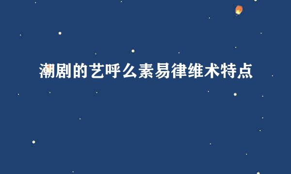 潮剧的艺呼么素易律维术特点