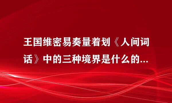 王国维密易奏量着划《人间词话》中的三种境界是什么的三种境界