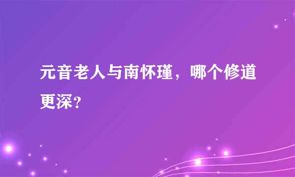 元音老人与南怀瑾，哪个修道更深？